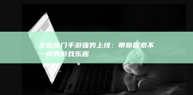 全新热门手游强势上线：带你探索不一样的游戏乐趣