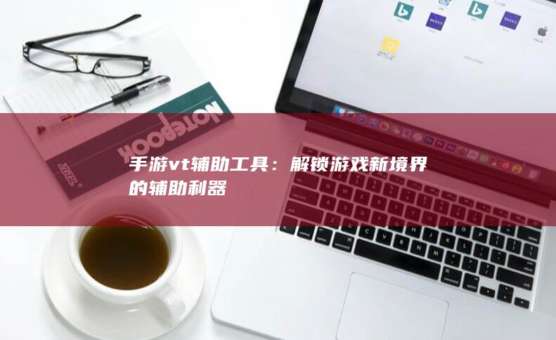 手游vt辅助工具：解锁游戏新境界的辅助利器