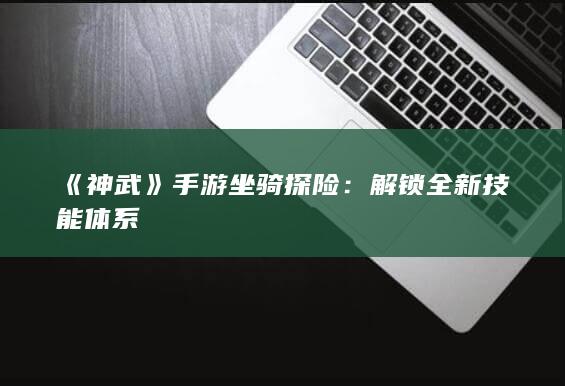 《神武》手游坐骑探险：解锁全新技能体系