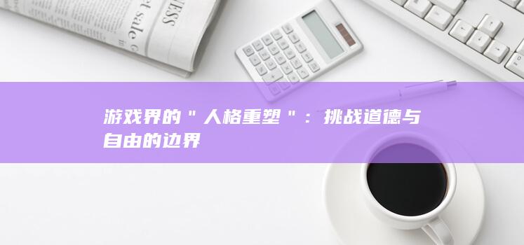 游戏界的＂人格重塑＂：挑战道德与自由的边界