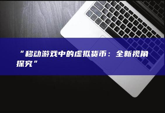 “移动游戏中的虚拟货币：全新视角探究”