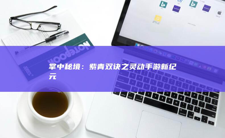 掌中秘境：紫青双诀之灵动手游新纪元