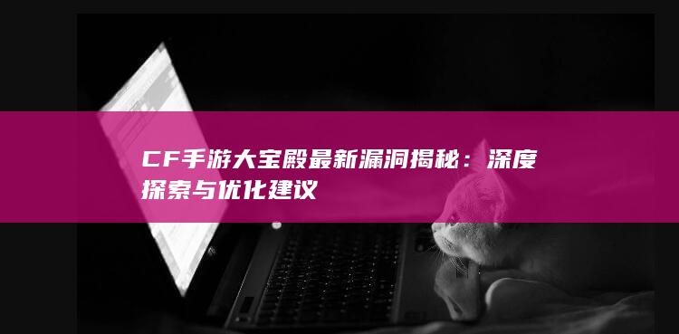 CF手游大宝殿最新漏洞揭秘：深度探索与优化建议