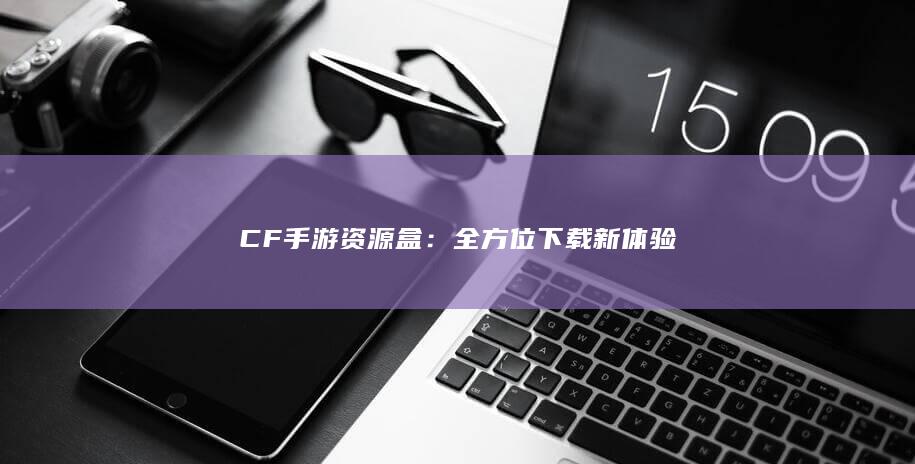 CF手游资源盒：全方位下载新体验