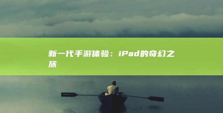 新一代手游体验：iPad的奇幻之旅