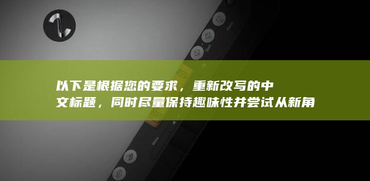 以下是根据您的要求，重新改写的中文标题，同时尽量保持趣味性并尝试从新角度呈现：