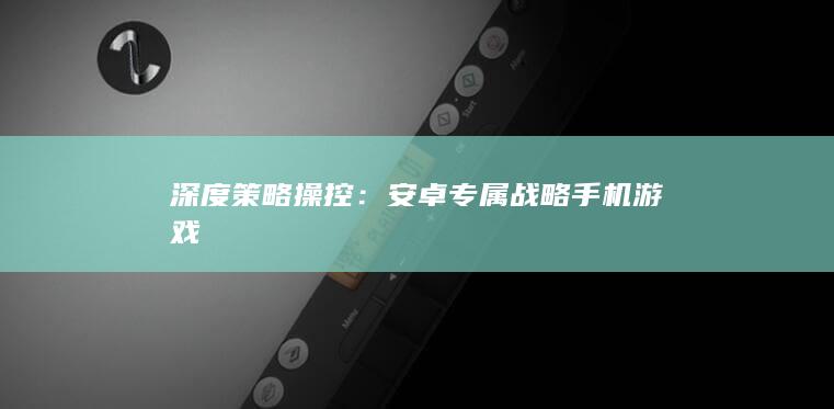 深度策略操控：安卓专属战略手机游戏