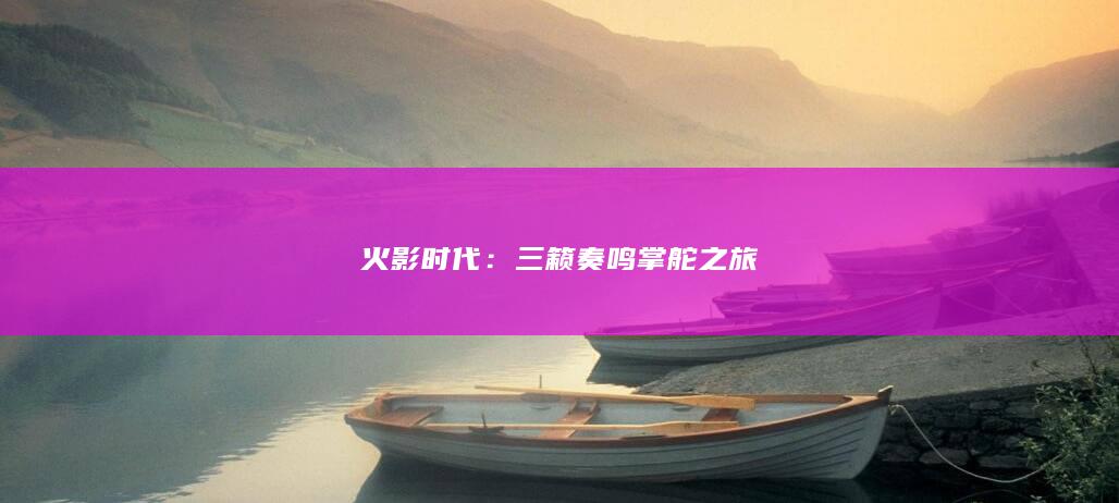 火影时代：三籁奏鸣掌舵之旅