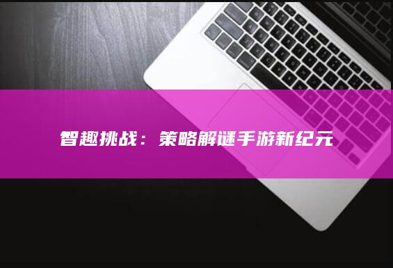 智趣挑战：策略解谜手游新纪元