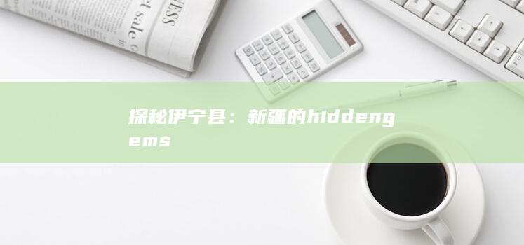 探秘伊宁县：新疆的 hidden gems