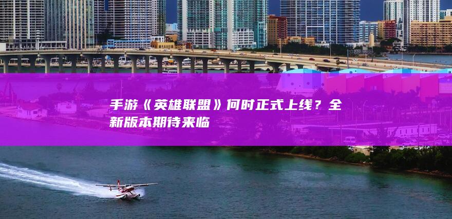 手游《英雄联盟》何时正式上线？全新版本期待来临