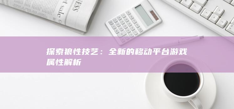 探索狼性技艺：全新的移动平台游戏属性解析