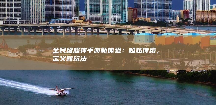 全民级超神手游新体验：超越传统，定义新玩法