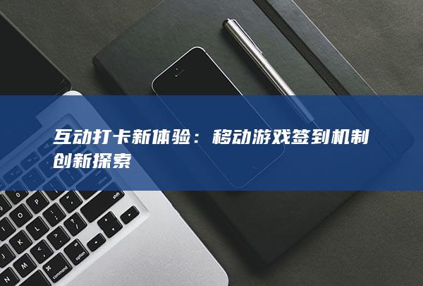 互动打卡新体验：移动游戏签到机制创新探索