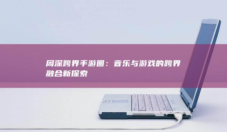 周深跨界手游圈：音乐与游戏的跨界融合新探索