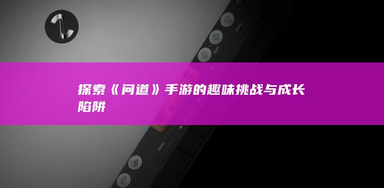 探索《问道》手游的趣味挑战与成长陷阱