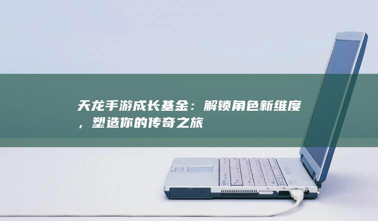 天龙手游成长基金：解锁角色新维度，塑造你的传奇之旅