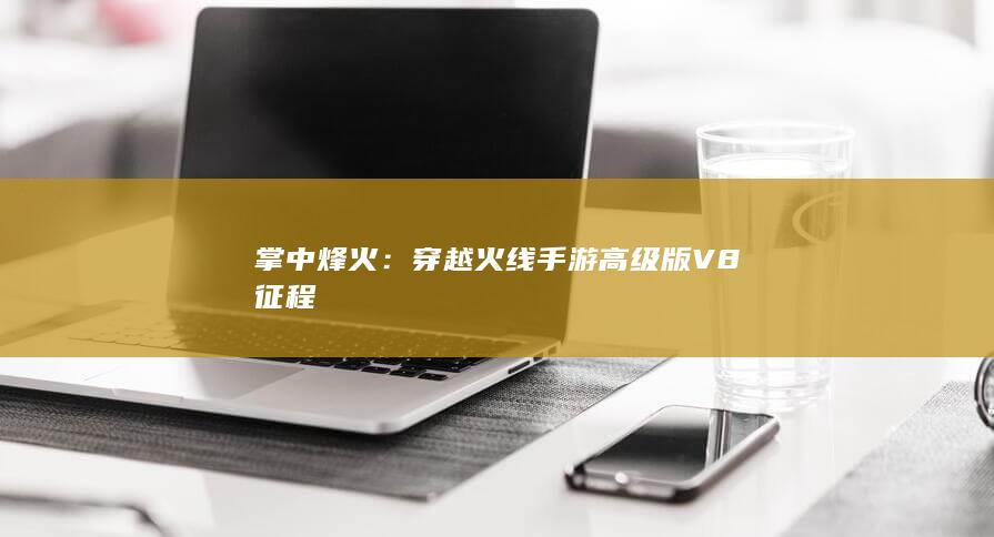 掌中烽火：穿越火线手游高级版V8征程