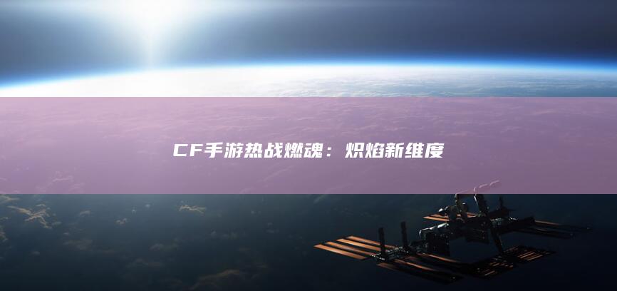 CF手游热战燃魂：炽焰新维度