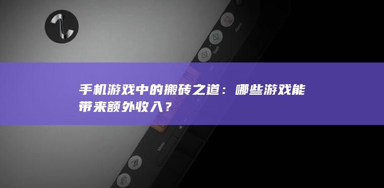 手机游戏中的搬砖之道：哪些游戏能带来额外收入？