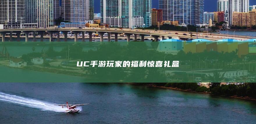 UC手游玩家的福利惊喜礼盒