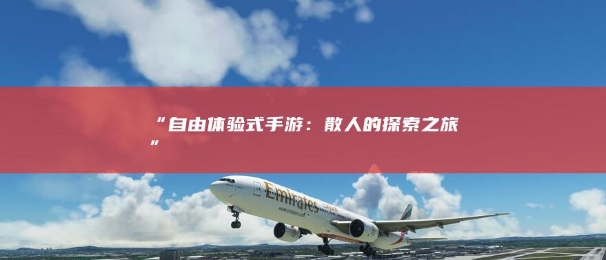 “自由体验式手游：散人的探索之旅”