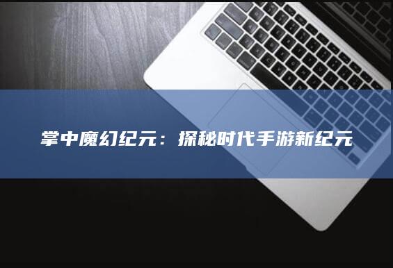 掌中魔幻纪元：探秘时代手游新纪元