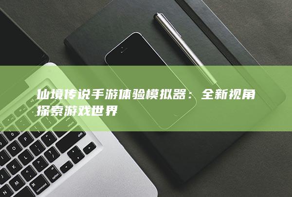 仙境传说手游体验模拟器：全新视角探索游戏世界