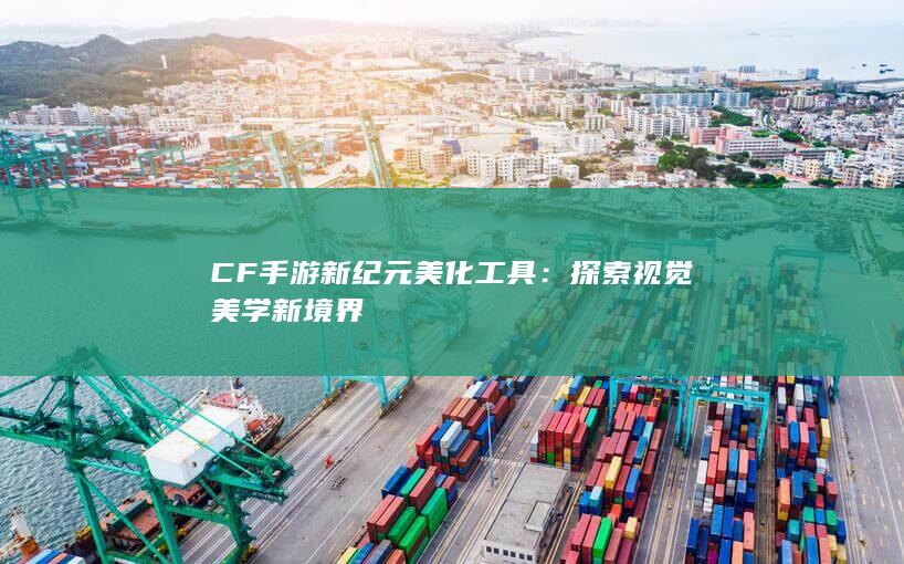 CF手游新纪元美化工具：探索视觉美学新境界