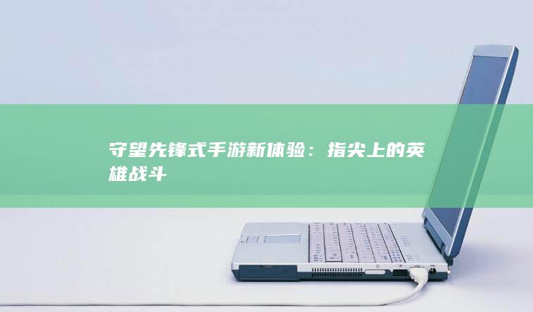 守望先锋式手游新体验：指尖上的英雄战斗