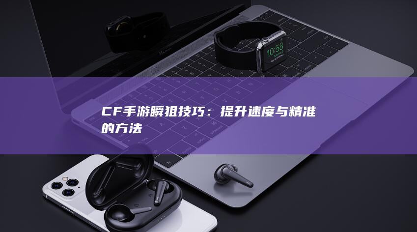 CF手游瞬狙技巧：提升速度与精准的方法