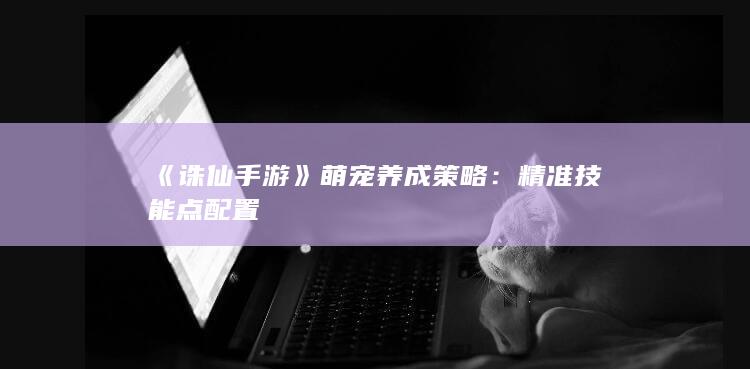 《诛仙手游》萌宠养成策略：精准技能点配置