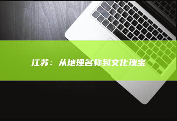 江苏：从地理名称到文化瑰宝