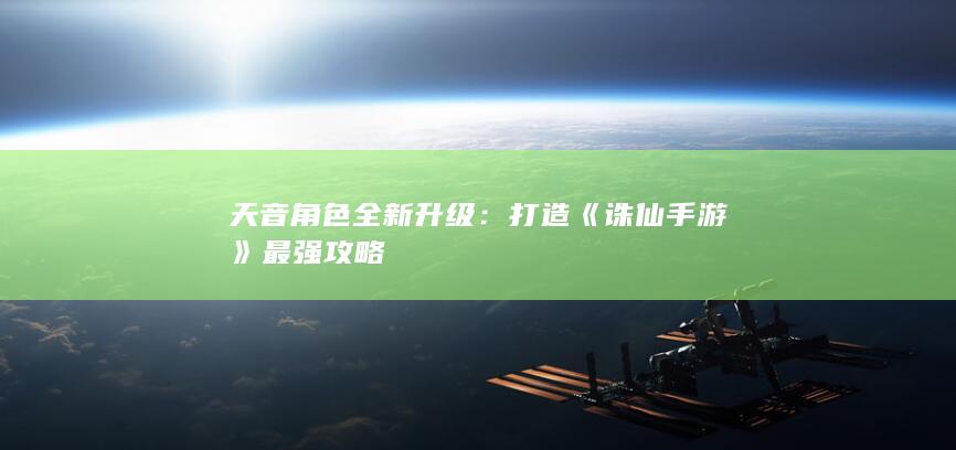 天音角色全新升级：打造《诛仙手游》最强攻略