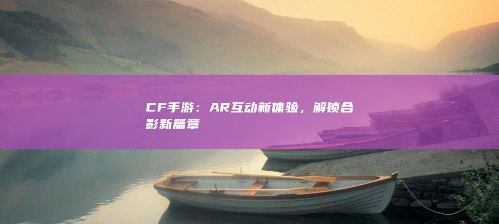 CF手游：AR互动新体验，解锁合影新篇章