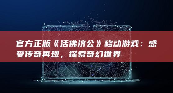 官方正版《活佛济公》移动游戏：感受传奇再现，探索奇幻世界