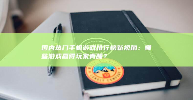 国内热门手机游戏排行榜新视角：哪些游戏赢得玩家青睐？