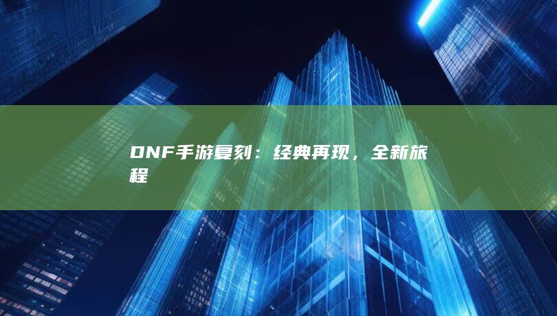 DNF手游复刻：经典再现，全新旅程