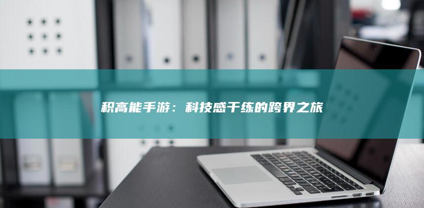 积高能手游：科技感干练的跨界之旅