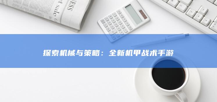 探索机械与策略：全新机甲战术手游