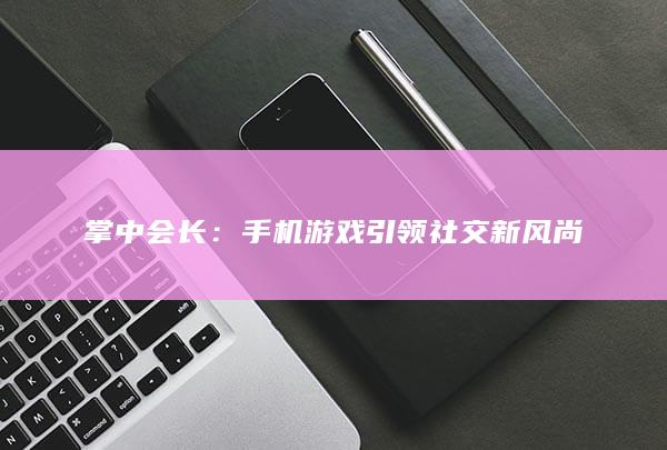 掌中会长：手机游戏引领社交新风尚