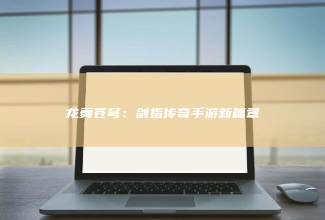 龙舞苍穹：剑指传奇手游新篇章