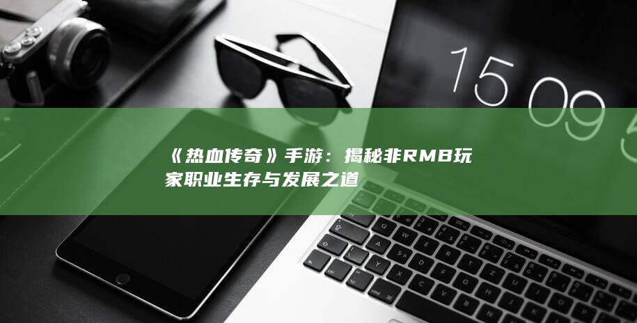 《热血传奇》手游：揭秘非RMB玩家职业生存与发展之道