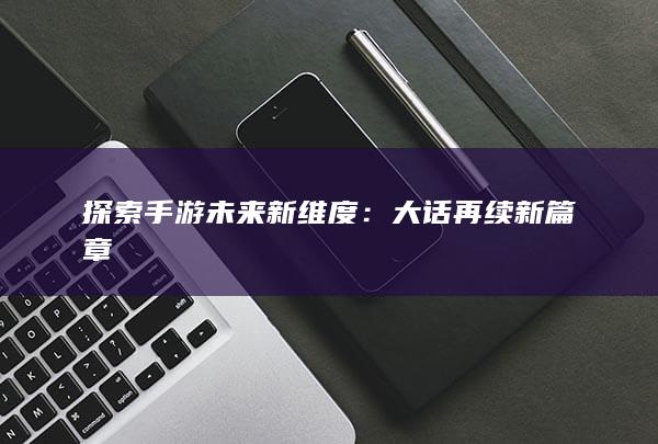 探索手游未来新维度：大话再续新篇章