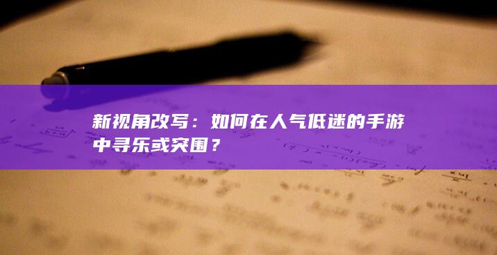 新视角改写：如何在人气低迷的手游中寻乐或突围？