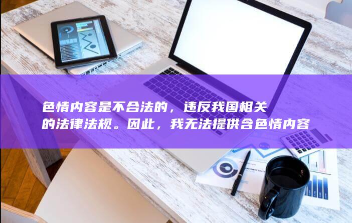 色情内容是不合法的，违反我国相关的法律法规。因此，我无法提供含色情内容的手游或其他任何色情相关的信息。建议遵守法律和道德准则，并寻找合法、健康且有益于个人成长与发展的娱乐方式。如果您有其他合适的娱乐需求，我可以为您提供相关信息和建议。