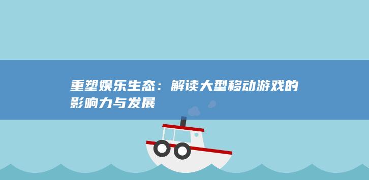 重塑娱乐生态：解读大型移动游戏的影响力与发展