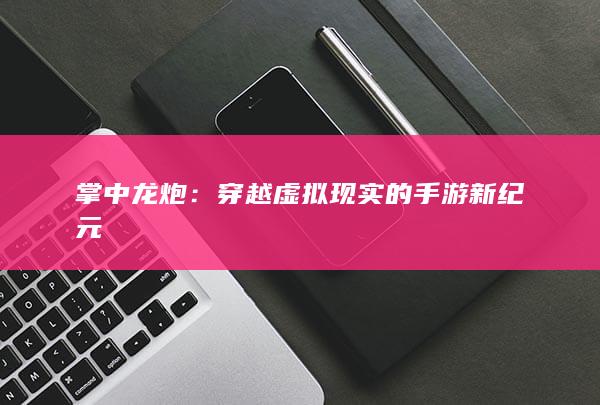 掌中龙炮：穿越虚拟现实的手游新纪元