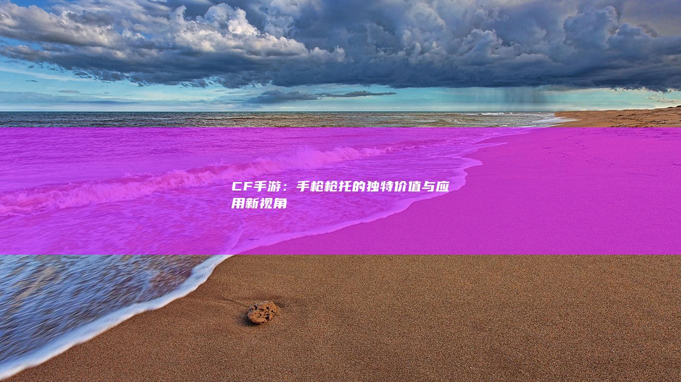 CF手游：手枪枪托的独特价值与应用新视角