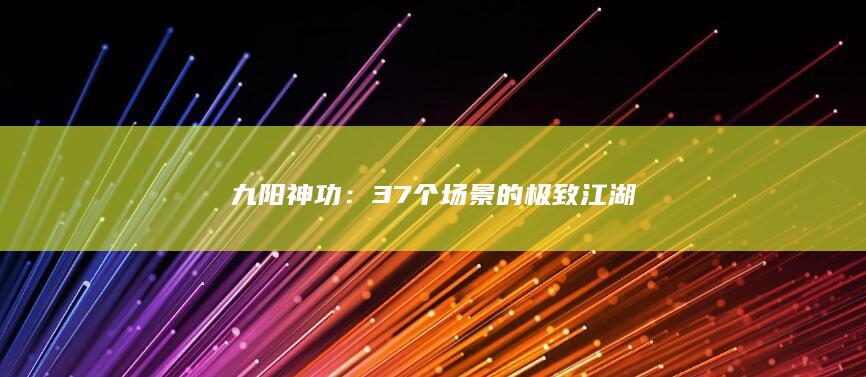 九阳神功：37个场景的极致江湖